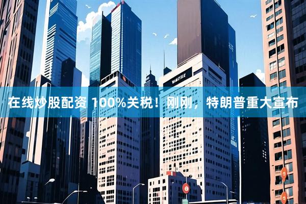 在线炒股配资 100%关税！刚刚，特朗普重大宣布