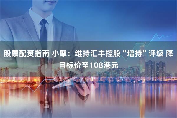 股票配资指南 小摩：维持汇丰控股“增持”评级 降目标价至108港元