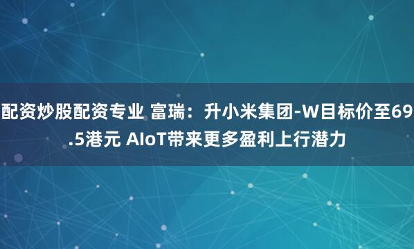 配资炒股配资专业 富瑞：升小米集团-W目标价至69.5港元 AIoT带来更多盈利上行潜力