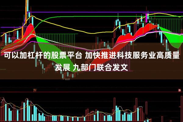 可以加杠杆的股票平台 加快推进科技服务业高质量发展 九部门联合发文