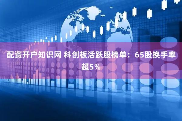 配资开户知识网 科创板活跃股榜单：65股换手率超5%
