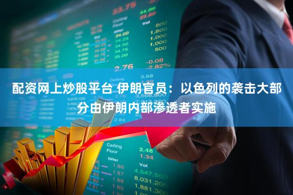 配资网上炒股平台 伊朗官员：以色列的袭击大部分由伊朗内部渗透者实施