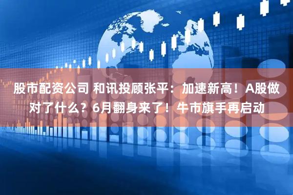 股市配资公司 和讯投顾张平：加速新高！A股做对了什么？6月翻身来了！牛市旗手再启动