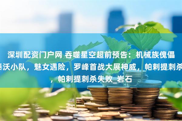 深圳配资门户网 吞噬星空超前预告：机械族傀儡军团包围泰沃小队，魅女遇险，罗峰首战大展神威，帕剌提刺杀失败_岩石