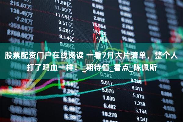 股票配资门户在线阅读 一看7月大片清单，整个人打了鸡血一样！_期待值_看点_陈佩斯
