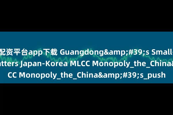 配资平台app下载 Guangdong&#39;s Small-town Unicorn Shatters Japan-Korea MLCC Monopoly_the_China&#39;s_push