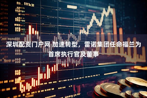 深圳配资门户网 加速转型，雷诺集团任命福兰为首席执行官及董事