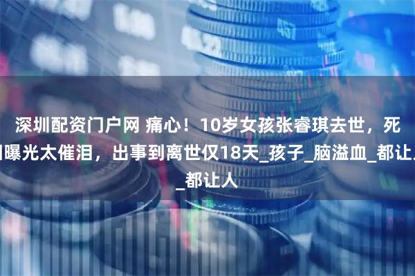 深圳配资门户网 痛心！10岁女孩张睿琪去世，死因曝光太催泪，出事到离世仅18天_孩子_脑溢血_都让人