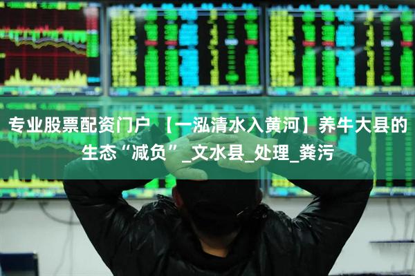 专业股票配资门户 【一泓清水入黄河】养牛大县的生态“减负”_文水县_处理_粪污
