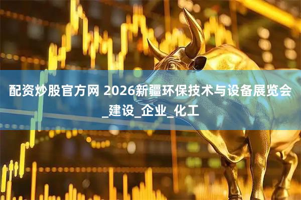 配资炒股官方网 2026新疆环保技术与设备展览会_建设_企业_化工