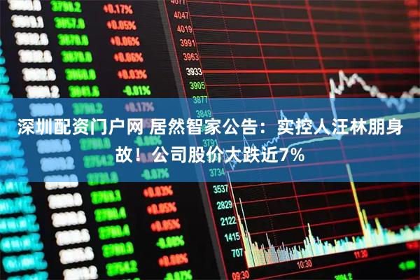 深圳配资门户网 居然智家公告：实控人汪林朋身故！公司股价大跌近7%