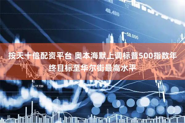 按天十倍配资平台 奥本海默上调标普500指数年终目标至华尔街最高水平
