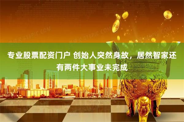 专业股票配资门户 创始人突然身故，居然智家还有两件大事业未完成