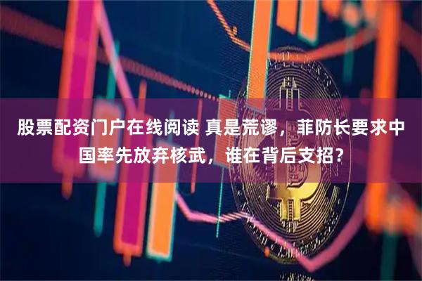 股票配资门户在线阅读 真是荒谬，菲防长要求中国率先放弃核武，谁在背后支招？