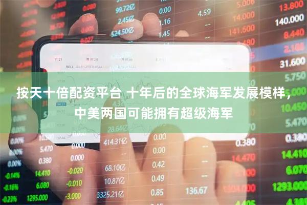 按天十倍配资平台 十年后的全球海军发展模样，中美两国可能拥有超级海军