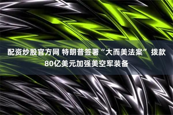 配资炒股官方网 特朗普签署“大而美法案” 拨款80亿美元加强美空军装备