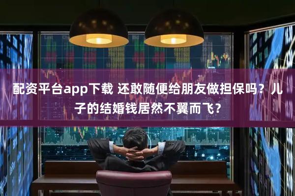 配资平台app下载 还敢随便给朋友做担保吗？儿子的结婚钱居然不翼而飞？