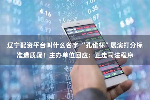辽宁配资平台叫什么名字 “孔雀杯”展演打分标准遭质疑！主办单位回应：正走司法程序
