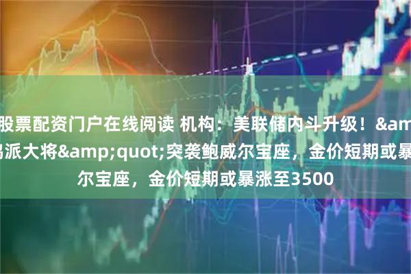 股票配资门户在线阅读 机构：美联储内斗升级！&quot;鸽派大将&quot;突袭鲍威尔宝座，金价短期或暴涨至3500