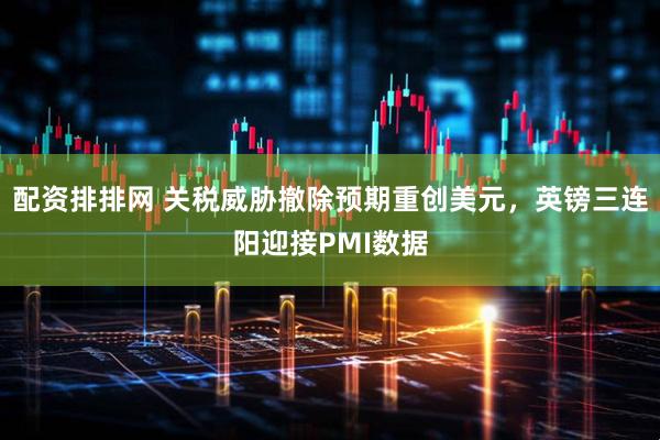 配资排排网 关税威胁撤除预期重创美元，英镑三连阳迎接PMI数据
