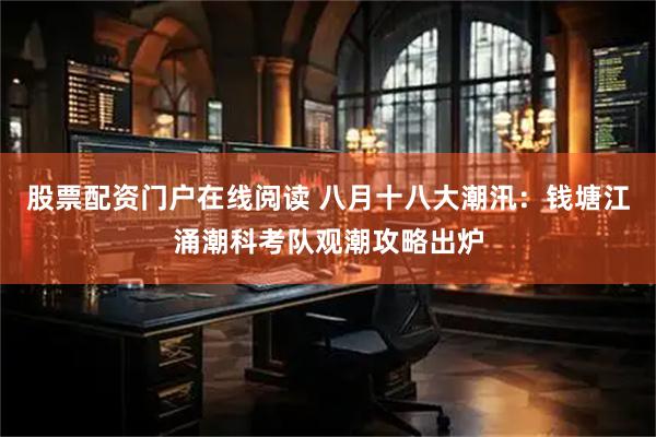 股票配资门户在线阅读 八月十八大潮汛：钱塘江涌潮科考队观潮攻略出炉