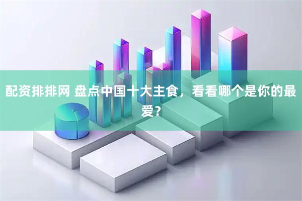 配资排排网 盘点中国十大主食，看看哪个是你的最爱？
