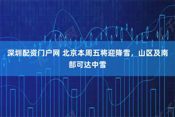 深圳配资门户网 北京本周五将迎降雪,山区及南部可达中雪