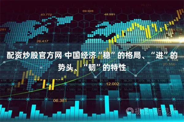 配资炒股官方网 中国经济“稳”的格局、“进”的势头、“韧”的特性