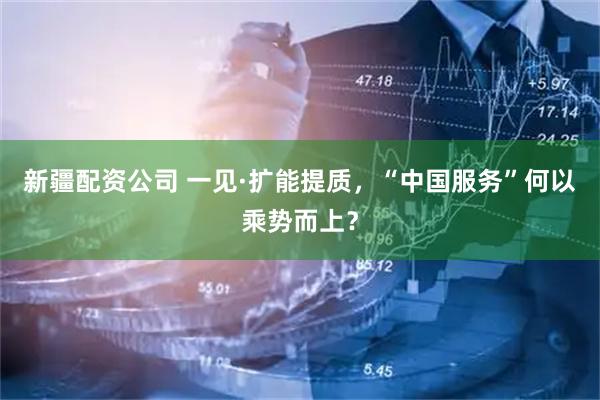 新疆配资公司 一见·扩能提质,“中国服务”何以乘势而上?