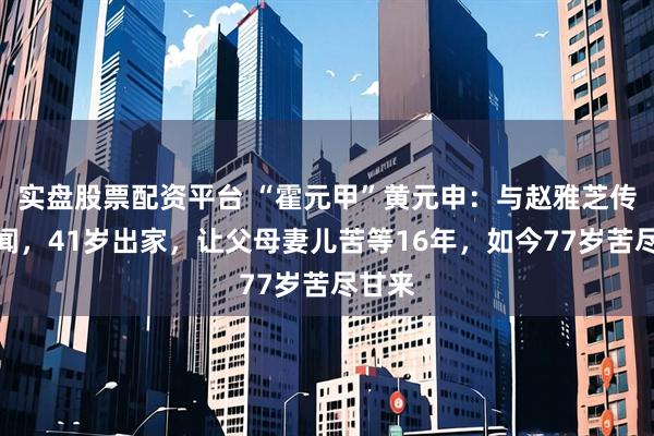 实盘股票配资平台 “霍元甲”黄元申：与赵雅芝传出绯闻，41岁出家，让父母妻儿苦等16年，如今77岁苦尽甘来
